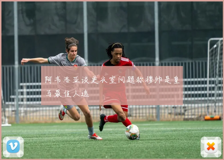 阿韦洛亚谈更衣室问题称穆帅是皇马最佳人选