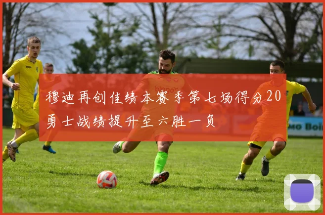 穆迪再创佳绩本赛季第七场得分20勇士战绩提升至六胜一负