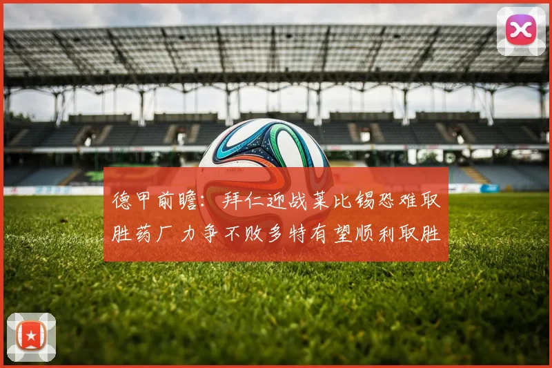 德甲前瞻：拜仁迎战莱比锡恐难取胜药厂力争不败多特有望顺利取胜