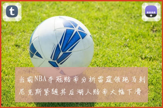 当前NBA夺冠赔率分析雷霆领跑马刺尼克斯紧随其后湖人赔率大幅下滑