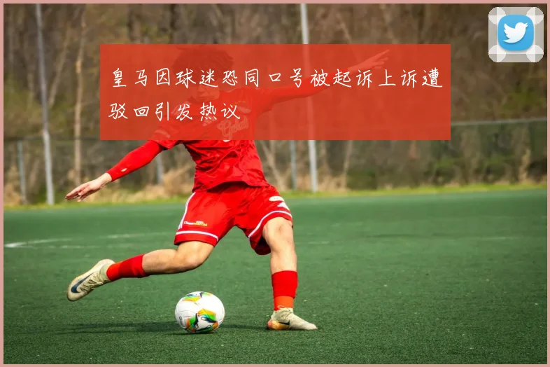 皇马因球迷恐同口号被起诉上诉遭驳回引发热议