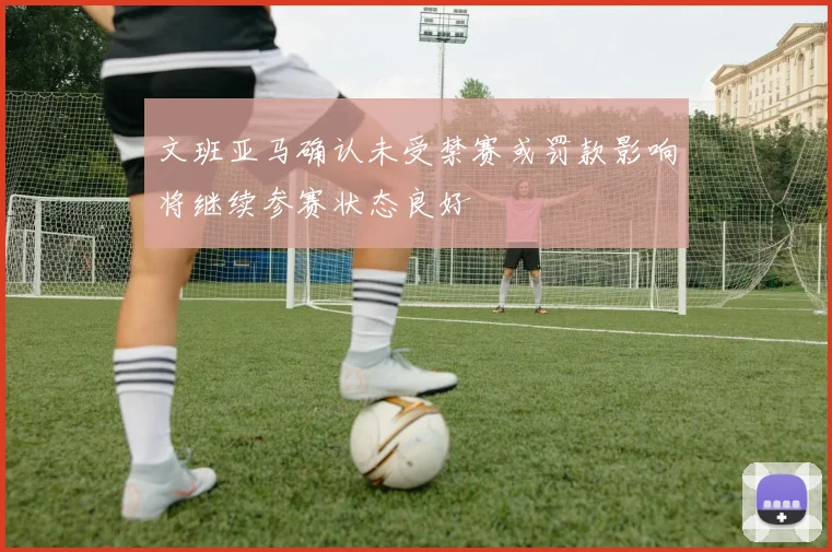 文班亚马确认未受禁赛或罚款影响将继续参赛状态良好
