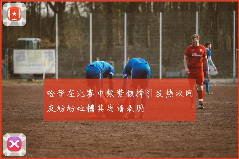 哈登在比赛中频繁假摔引发热议网友纷纷吐槽其离谱表现