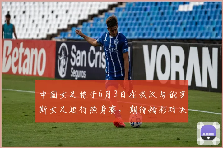 中国女足将于6月3日在武汉与俄罗斯女足进行热身赛，期待精彩对决