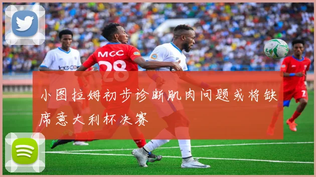 小图拉姆初步诊断肌肉问题或将缺席意大利杯决赛
