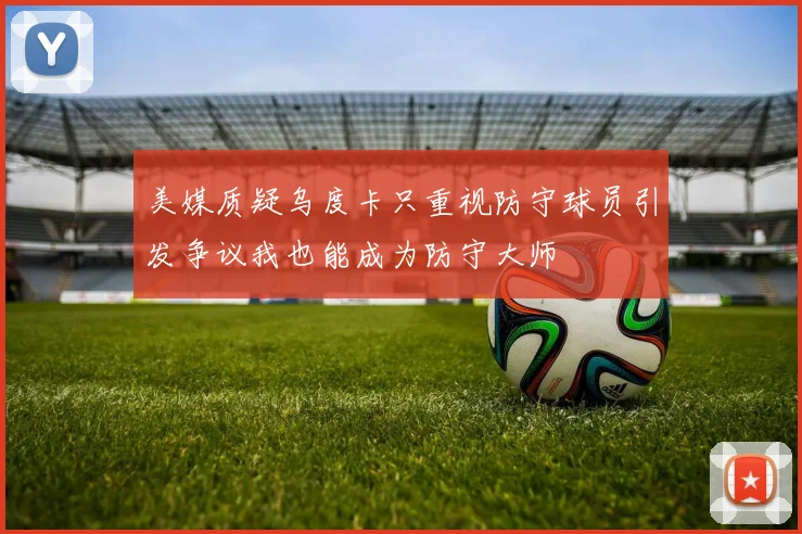 美媒质疑乌度卡只重视防守球员引发争议我也能成为防守大师