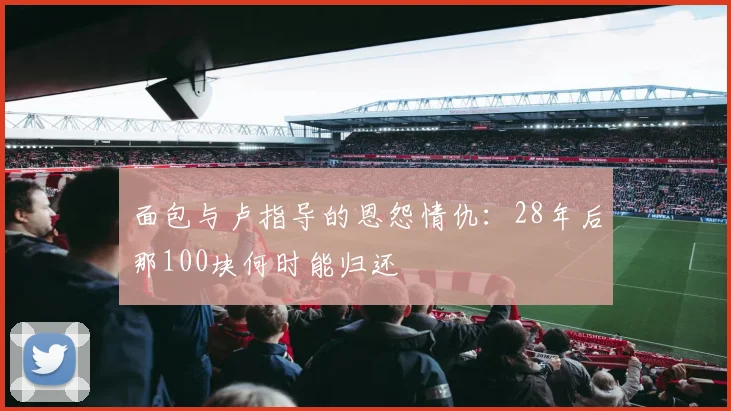 面包与卢指导的恩怨情仇：28年后那100块何时能归还