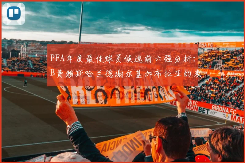 PFA年度最佳球员候选前六强分析：B费赖斯哈兰德谢尔基加布拉亚的表现对比
