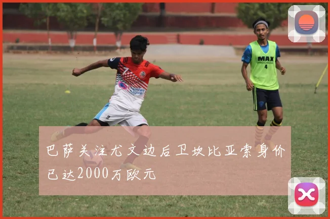 巴萨关注尤文边后卫坎比亚索身价已达2000万欧元