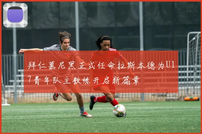 拜仁慕尼黑正式任命拉斯本德为U17青年队主教练开启新篇章