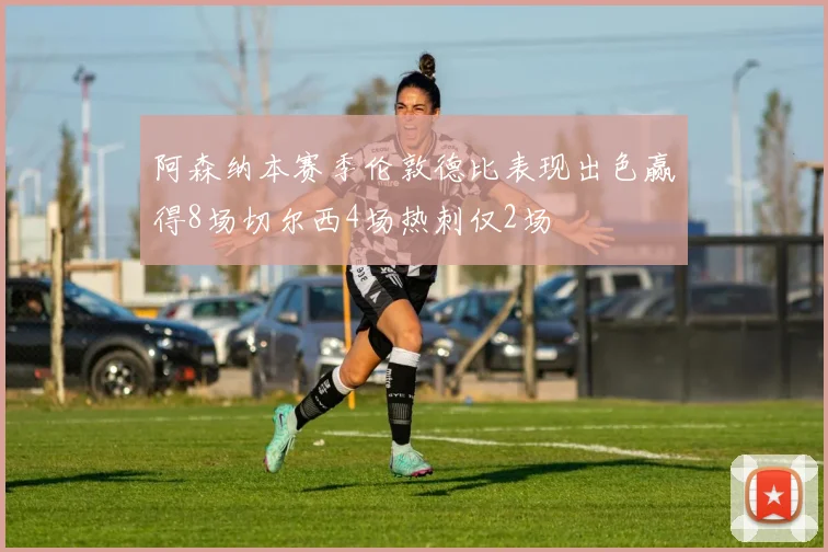 阿森纳本赛季伦敦德比表现出色赢得8场切尔西4场热刺仅2场