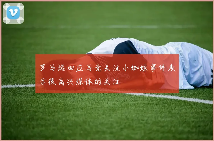 罗马诺回应马竞关注小蜘蛛事件表示很高兴媒体的关注